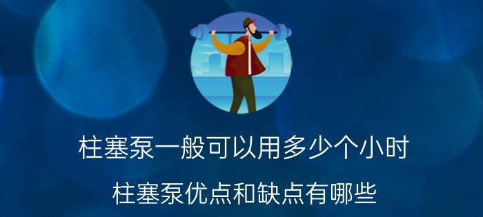 柱塞泵一般可以用多少个小时 柱塞泵优点和缺点有哪些？